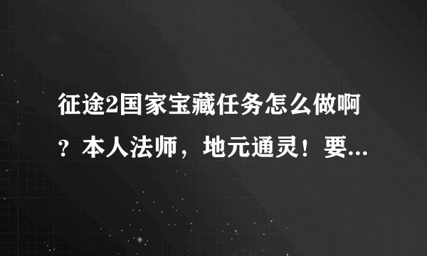 征途2国家宝藏任务怎么做啊？本人法师，地元通灵！要详细的步骤，本人菜鸟！