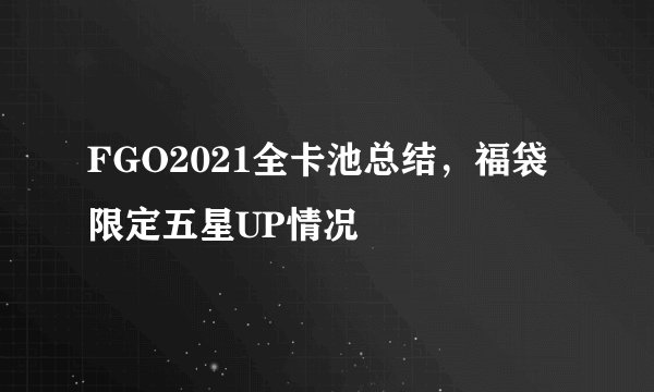 FGO2021全卡池总结，福袋限定五星UP情况