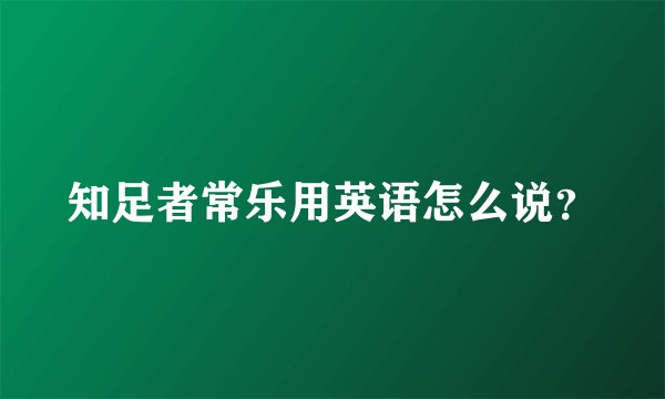 知足者常乐用英语怎么说？