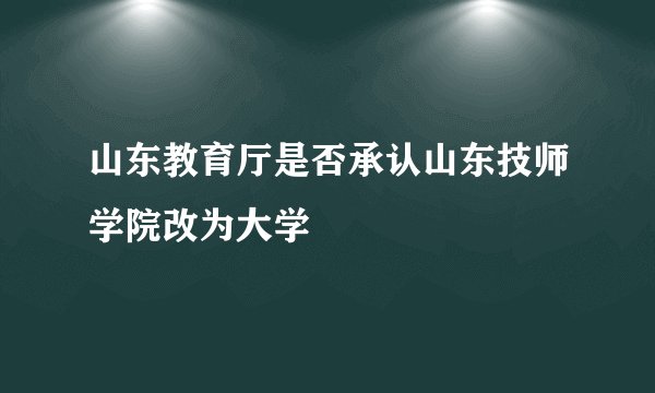 山东教育厅是否承认山东技师学院改为大学