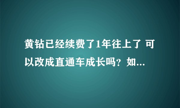 黄钻已经续费了1年往上了 可以改成直通车成长吗？如果可以怎么改啊？