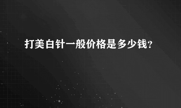 打美白针一般价格是多少钱?