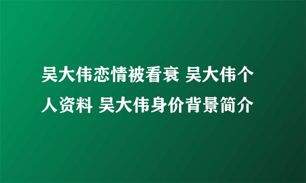吴大伟恋情被看衰 吴大伟个人资料 吴大伟身价背景简介