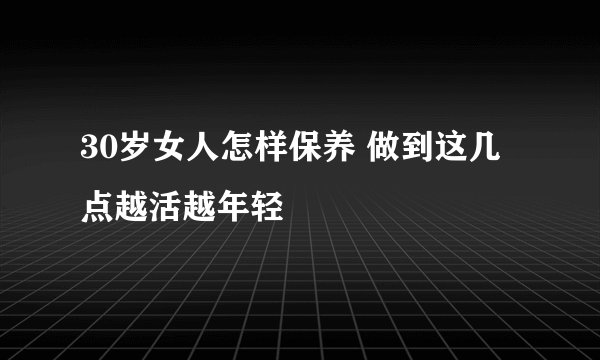 30岁女人怎样保养 做到这几点越活越年轻