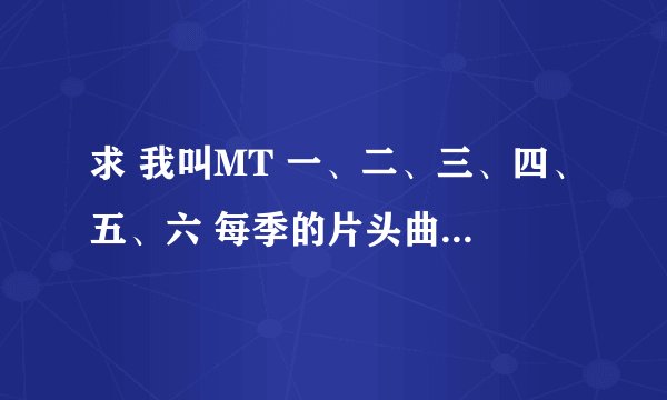 求 我叫MT 一、二、三、四、五、六 每季的片头曲和片尾曲 种子和歌曲名字