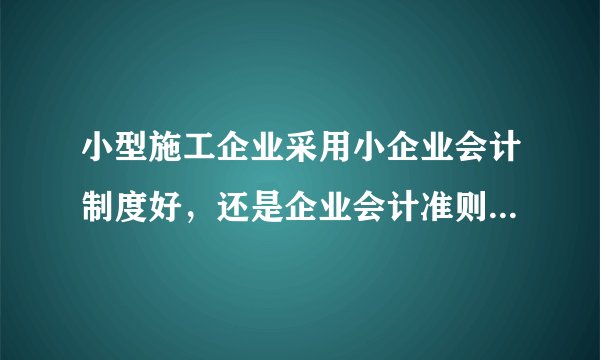小型施工企业采用小企业会计制度好，还是企业会计准则好？怎么建帐？