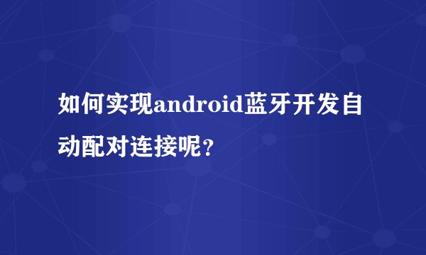 如何实现android蓝牙开发自动配对连接呢?