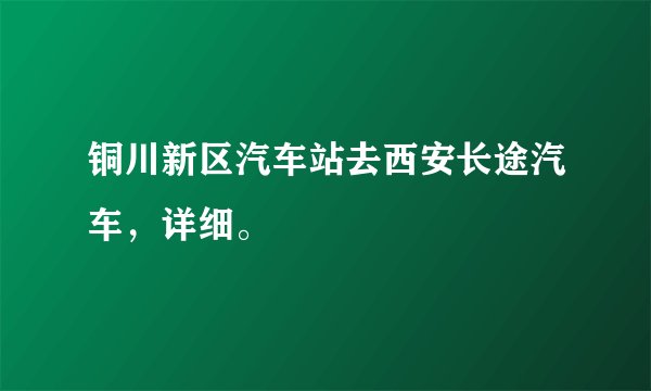 铜川新区汽车站去西安长途汽车，详细。
