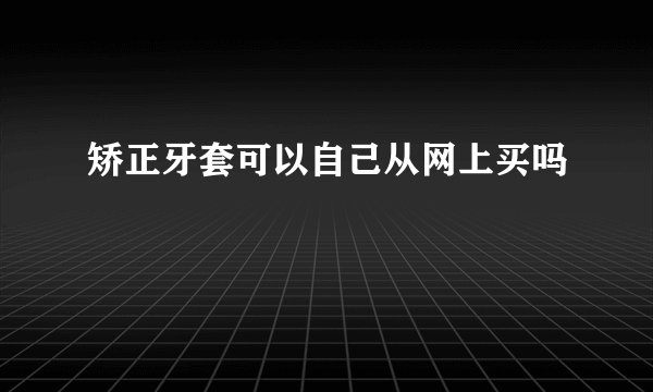 矫正牙套可以自己从网上买吗