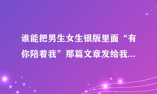 谁能把男生女生银版里面“有你陪着我”那篇文章发给我？拍的也行～