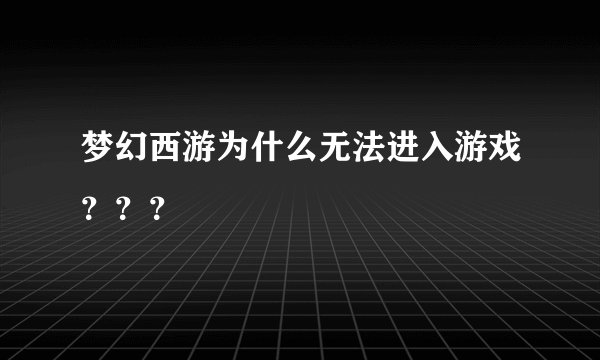 梦幻西游为什么无法进入游戏？？？