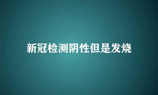 新冠检测阴性但是发烧