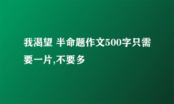 我渴望 半命题作文500字只需要一片,不要多