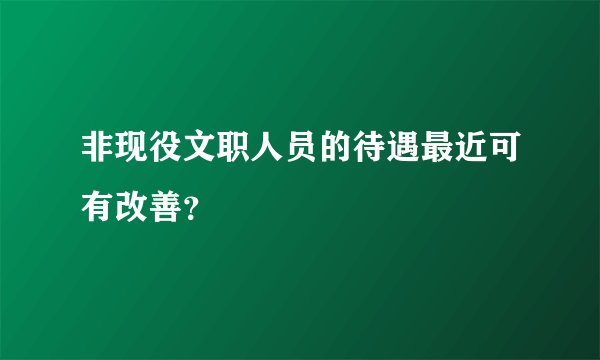 非现役文职人员的待遇最近可有改善?