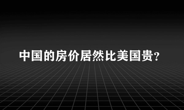 中国的房价居然比美国贵?