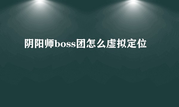 阴阳师boss团怎么虚拟定位