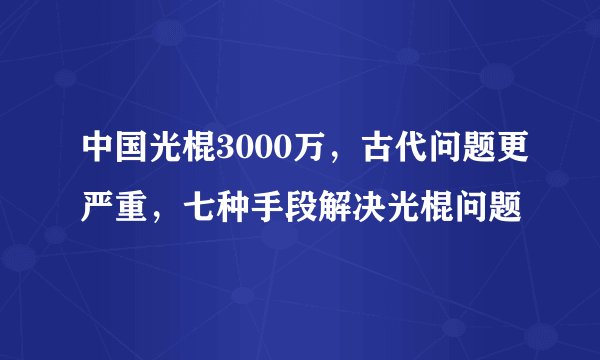 中国光棍3000万，古代问题更严重，七种手段解决光棍问题