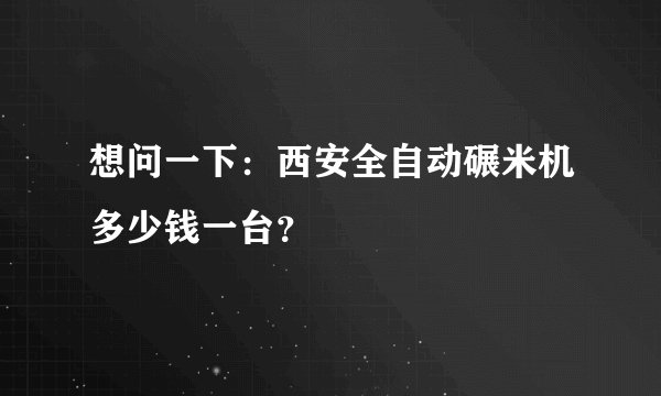 想问一下：西安全自动碾米机多少钱一台？