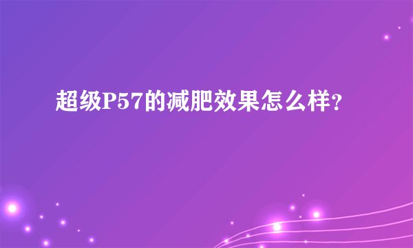 超级P57的减肥效果怎么样?