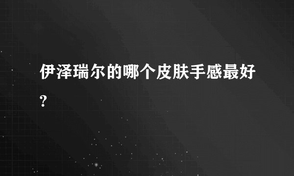 伊泽瑞尔的哪个皮肤手感最好?
