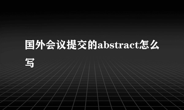 国外会议提交的abstract怎么写