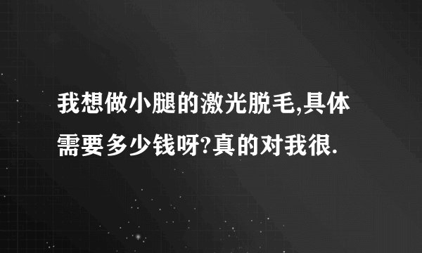 我想做小腿的激光脱毛,具体需要多少钱呀?真的对我很.