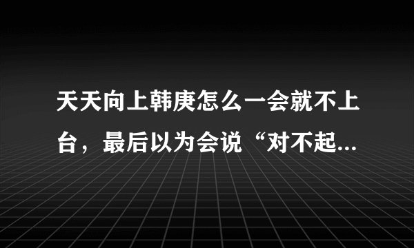 天天向上韩庚怎么一会就不上台，最后以为会说“对不起。”他却说要“尊重”。他尊重谁了？