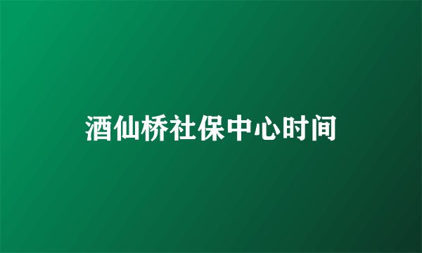 酒仙桥社保中心时间