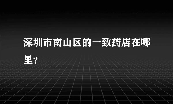 深圳市南山区的一致药店在哪里？