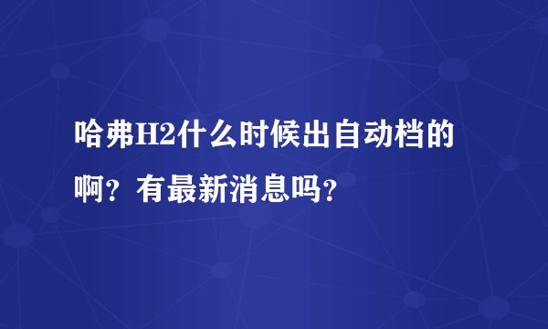 哈弗H2什么时候出自动档的啊?有最新消息吗?