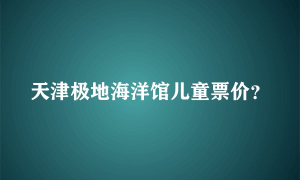 天津极地海洋馆儿童票价？