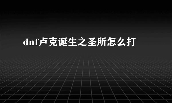 dnf卢克诞生之圣所怎么打