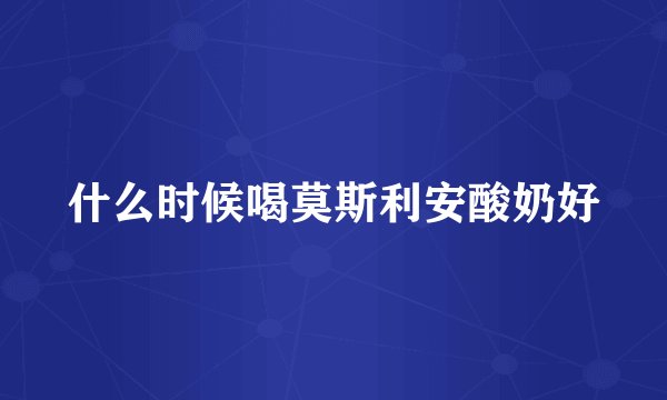 什么时候喝莫斯利安酸奶好