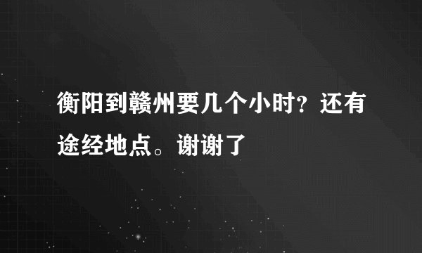 衡阳到赣州要几个小时？还有途经地点。谢谢了