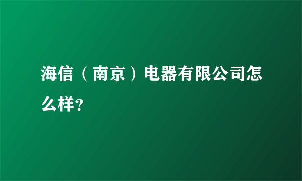 海信(南京)电器有限公司怎么样?