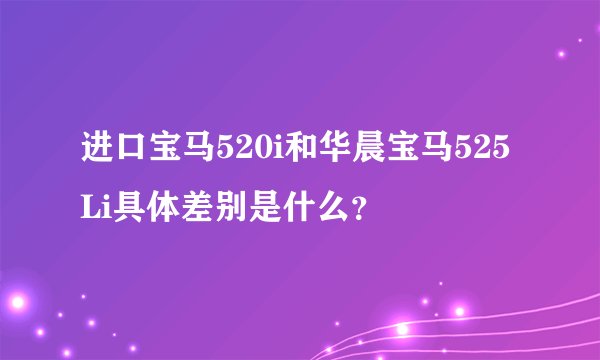 进口宝马520i和华晨宝马525Li具体差别是什么？