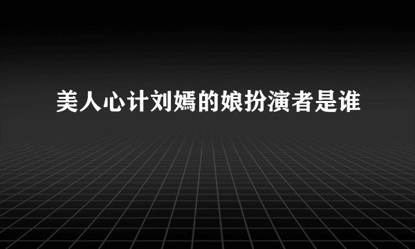 美人心计刘嫣的娘扮演者是谁