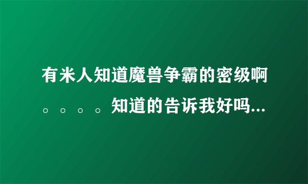 有米人知道魔兽争霸的密级啊。。。。知道的告诉我好吗。。当然是越多越好。。。。