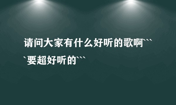 请问大家有什么好听的歌啊````要超好听的```