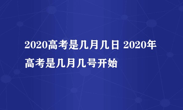 2020高考是几月几日 2020年高考是几月几号开始