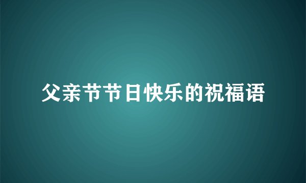 父亲节节日快乐的祝福语