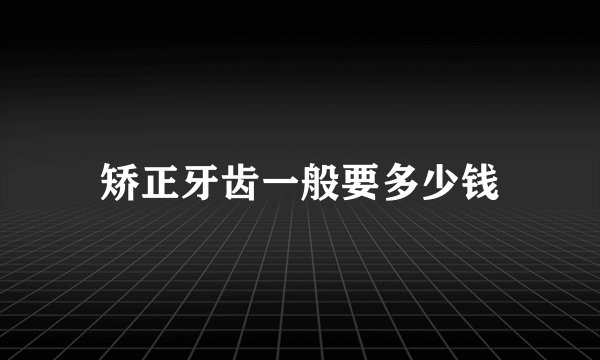矫正牙齿一般要多少钱