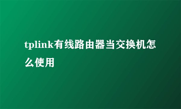 tplink有线路由器当交换机怎么使用