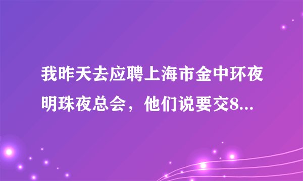 我昨天去应聘上海市金中环夜明珠夜总会，他们说要交800块的押金费，ic卡和服装！这是骗人的吗？跪