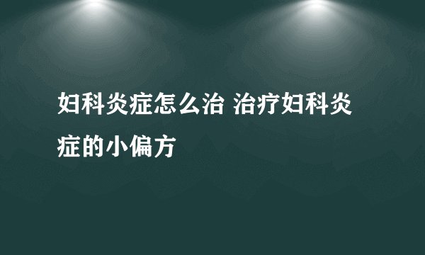 妇科炎症怎么治 治疗妇科炎症的小偏方