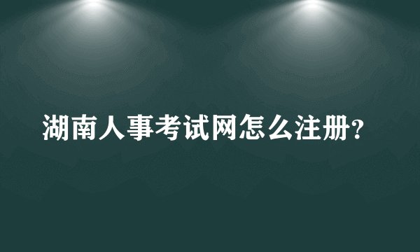 湖南人事考试网怎么注册?