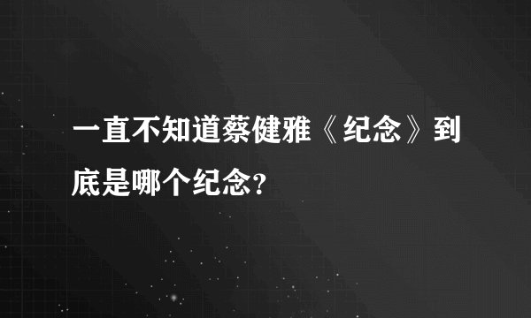 一直不知道蔡健雅《纪念》到底是哪个纪念？