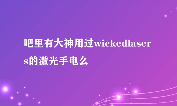 吧里有大神用过wickedlasers的激光手电么