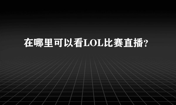 在哪里可以看LOL比赛直播？