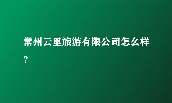 常州云里旅游有限公司怎么样？